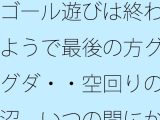 ゴール遊びは終わるようで最後の方グダグダ・・空回りの泥沼  いつの間にか別の場所で・・・