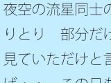 夜空の流星同士のやりとり 部分だけを見ていただけと言えば・・ この日もポケットに携えて